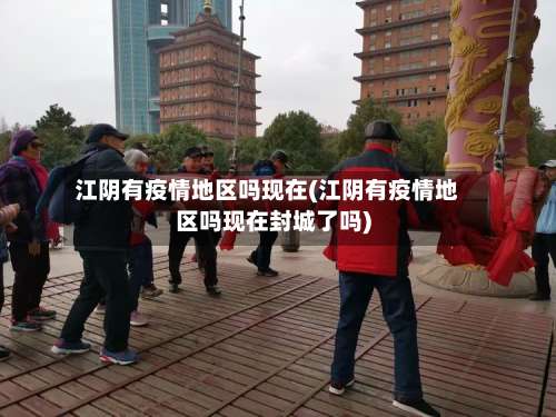 江阴有疫情地区吗现在(江阴有疫情地区吗现在封城了吗)-第3张图片