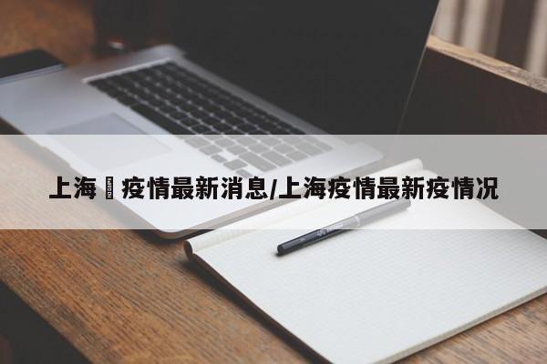 “上海最新的疫情情况” 最新上海疫情动态？-第1张图片