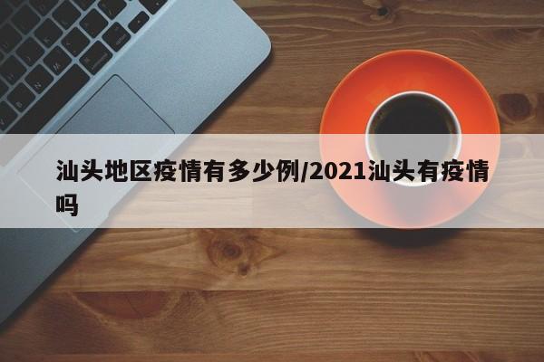 汕头地区疫情有多少例/2021汕头有疫情吗